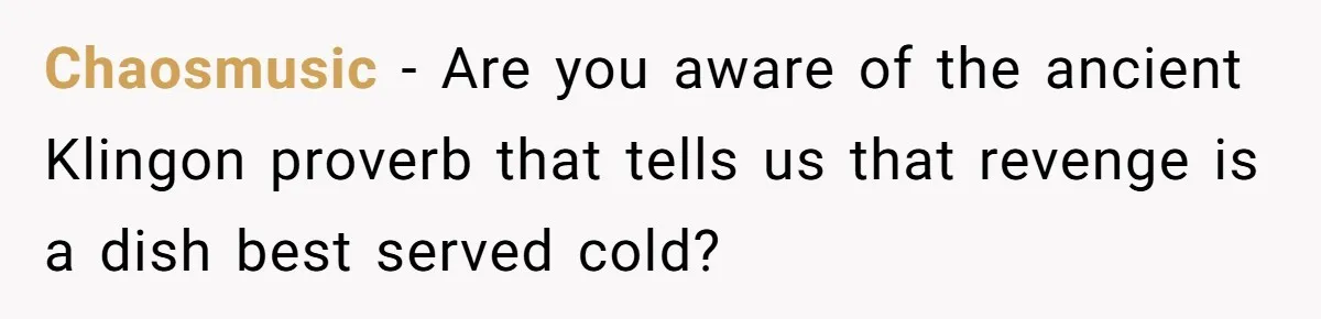 Chaosmusic − Are you aware of the ancient Klingon proverb that tells us that revenge is a dish best served cold?