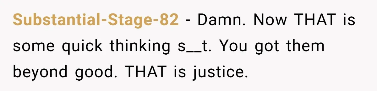 Substantial-Stage-82 − Damn. Now THAT is some quick thinking s__t. You got them beyond good. THAT is justice.