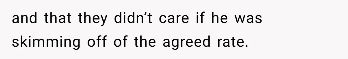 and that they didn’t care if he was skimming off of the agreed rate.
