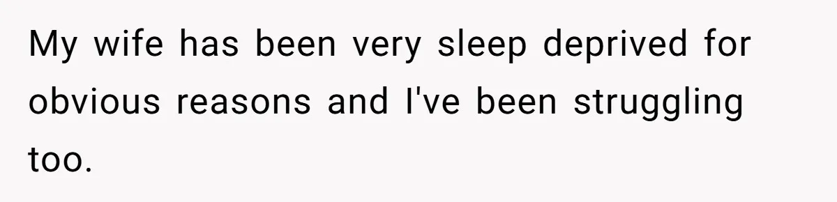 My wife has been very sleep deprived for obvious reasons and I've been struggling too.