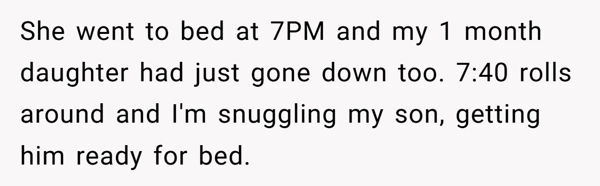 She went to bed at 7PM and my 1 month daughter had just gone down too. 7:40 rolls around and I'm snuggling my son, getting him ready for bed.