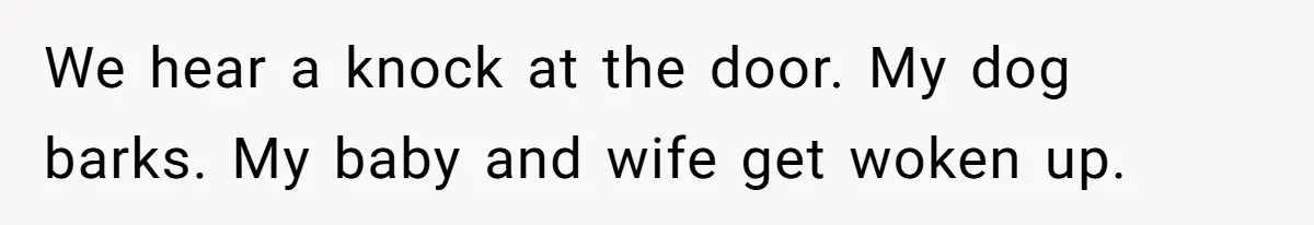 We hear a knock at the door. My dog barks. My baby and wife get woken up.