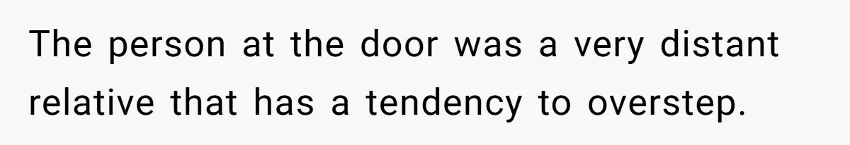 The person at the door was a very distant relative that has a tendency to overstep.