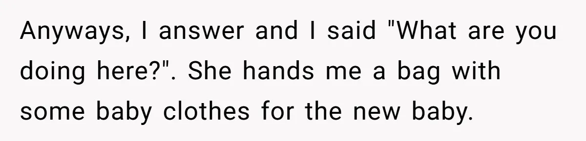 Anyways, I answer and I said "What are you doing here?". She hands me a bag with some baby clothes for the new baby.