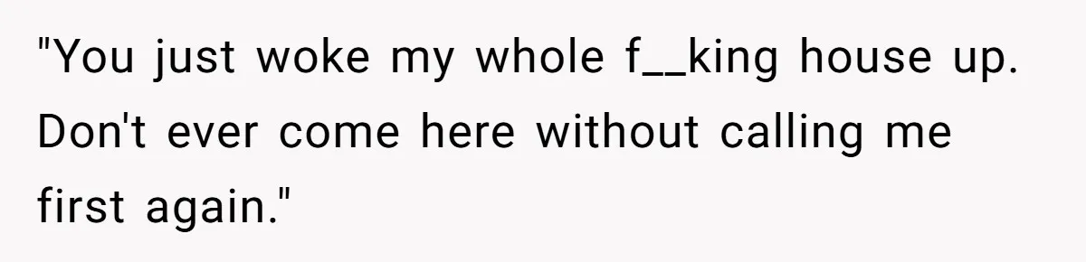 "You just woke my whole f__king house up. Don't ever come here without calling me first again."