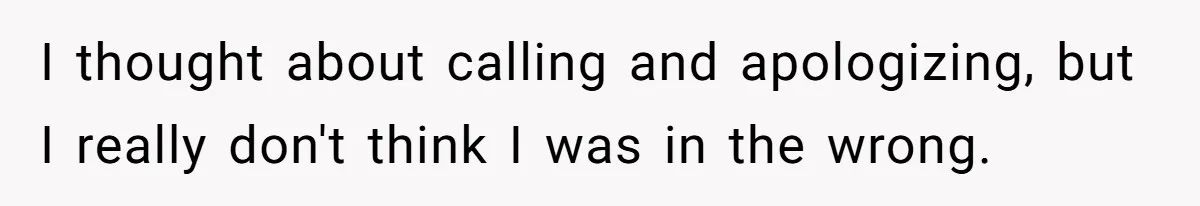 I thought about calling and apologizing, but I really don't think I was in the wrong.