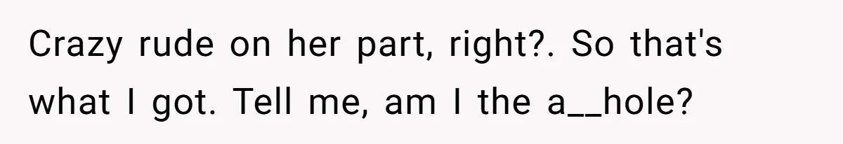 Crazy rude on her part, right?. So that's what I got. Tell me, am I the a__hole?