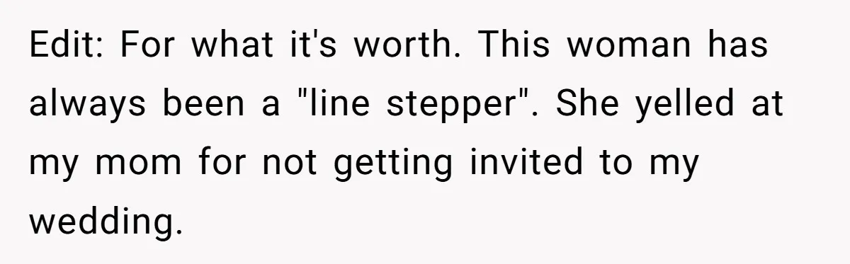 Edit: For what it's worth. This woman has always been a "line stepper". She yelled at my mom for not getting invited to my wedding.