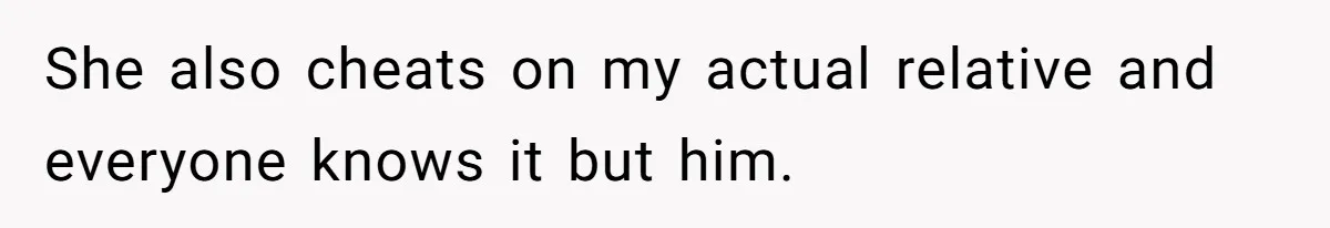 She also cheats on my actual relative and everyone knows it but him.