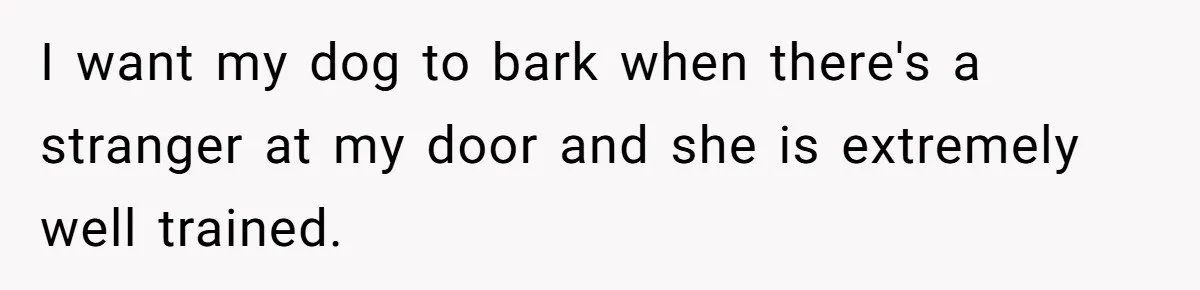 I want my dog to bark when there's a stranger at my door and she is extremely well trained.
