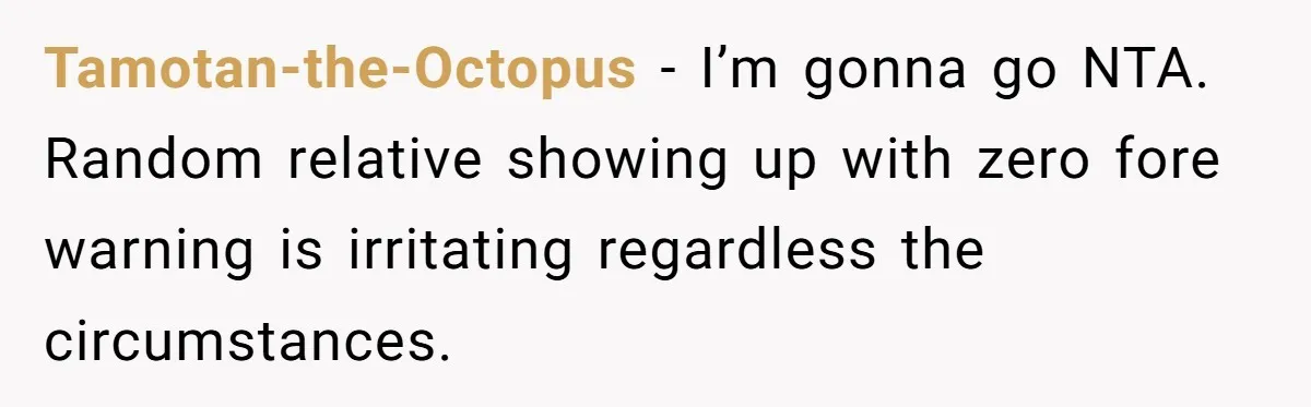 Tamotan-the-Octopus − I’m gonna go NTA. Random relative showing up with zero fore warning is irritating regardless the circumstances.