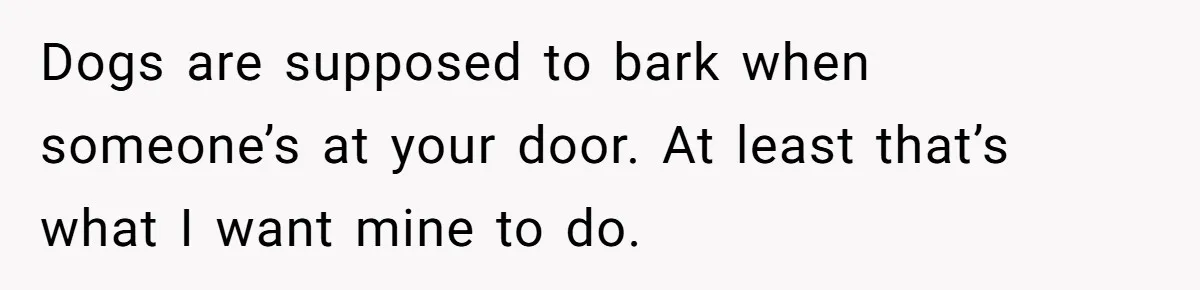 Dogs are supposed to bark when someone’s at your door. At least that’s what I want mine to do.