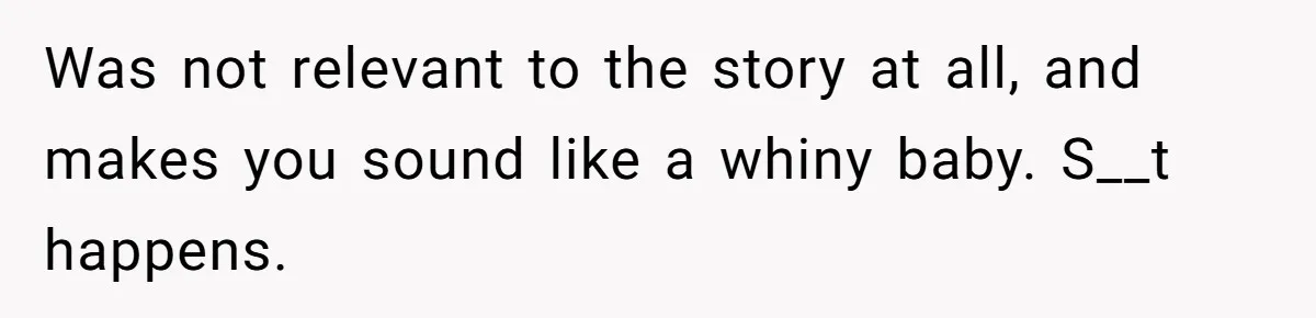 Was not relevant to the story at all, and makes you sound like a whiny baby. S__t happens.