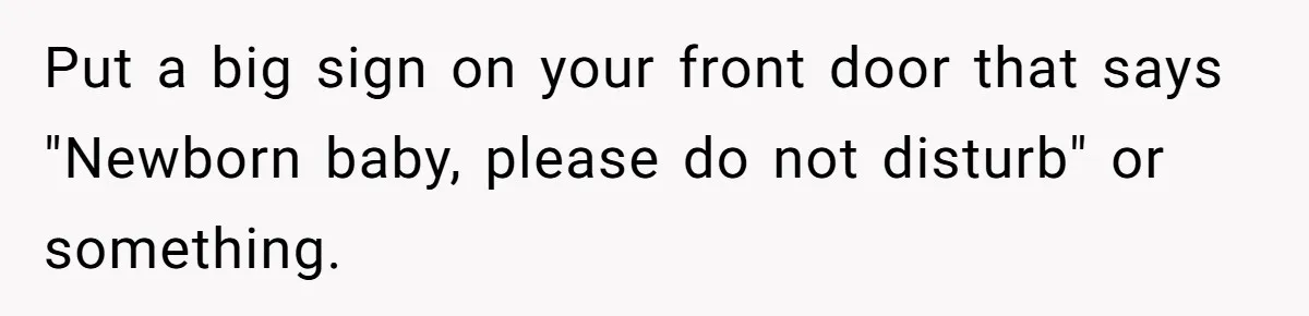 Put a big sign on your front door that says "Newborn baby, please do not disturb" or something.