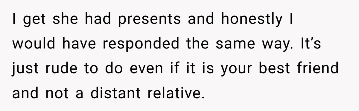I get she had presents and honestly I would have responded the same way. It’s just rude to do even if it is your best friend and not a distant...