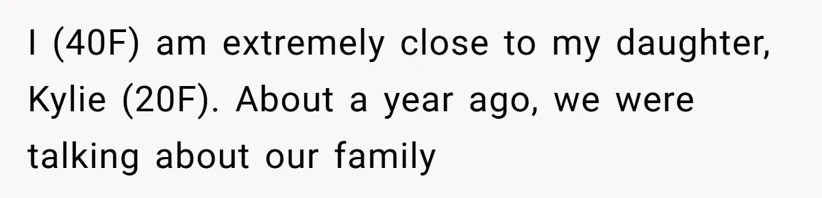 Mom Chooses Between Loyal Daughter And Furious Extended Family Over Secret Relationship I (40F) am extremely close to my daughter, Kylie (20F). About a year ago, we were talking about our family