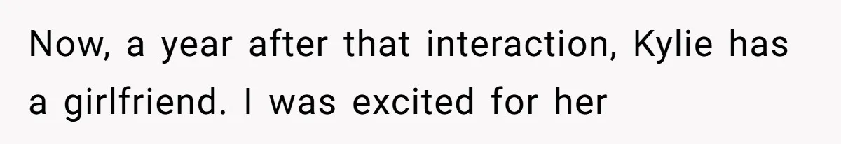 Mom Chooses Between Loyal Daughter And Furious Extended Family Over Secret Relationship Now, a year after that interaction, Kylie has a girlfriend. I was excited for her