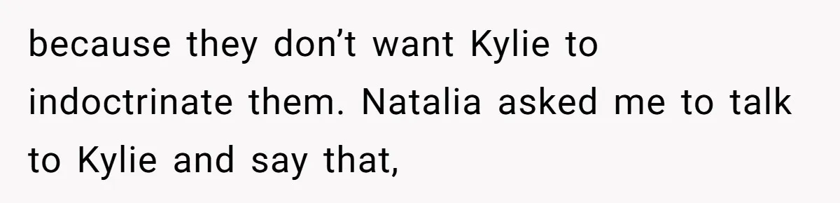 Mom Chooses Between Loyal Daughter And Furious Extended Family Over Secret Relationship because they don’t want Kylie to indoctrinate them. Natalia asked me to talk to Kylie and say that,