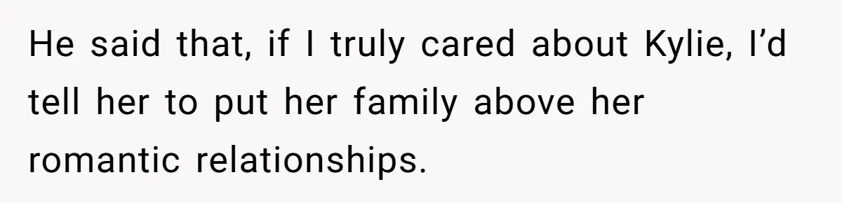 Mom Chooses Between Loyal Daughter And Furious Extended Family Over Secret Relationship He said that, if I truly cared about Kylie, I’d tell her to put her family above her romantic relationships.