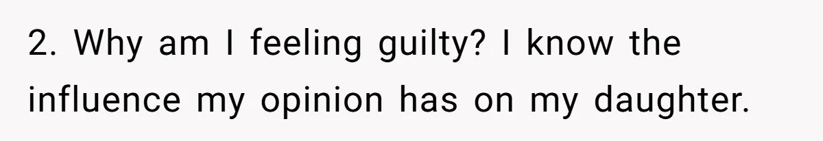 Mom Chooses Between Loyal Daughter And Furious Extended Family Over Secret Relationship 2. Why am I feeling guilty? I know the influence my opinion has on my daughter.