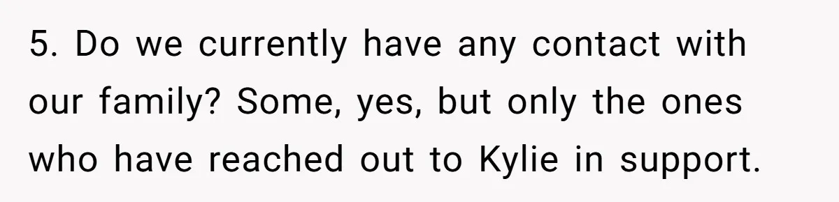 Mom Chooses Between Loyal Daughter And Furious Extended Family Over Secret Relationship 5. Do we currently have any contact with our family? Some, yes, but only the ones who have reached out to Kylie in support.