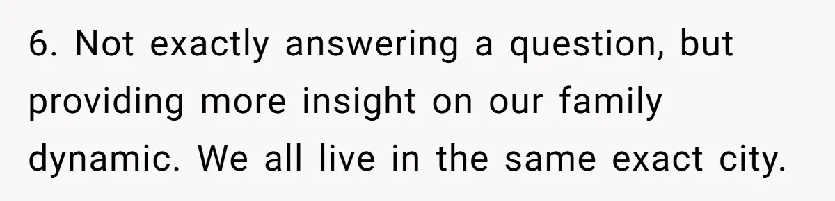 Mom Chooses Between Loyal Daughter And Furious Extended Family Over Secret Relationship 6. Not exactly answering a question, but providing more insight on our family dynamic. We all live in the same exact city.
