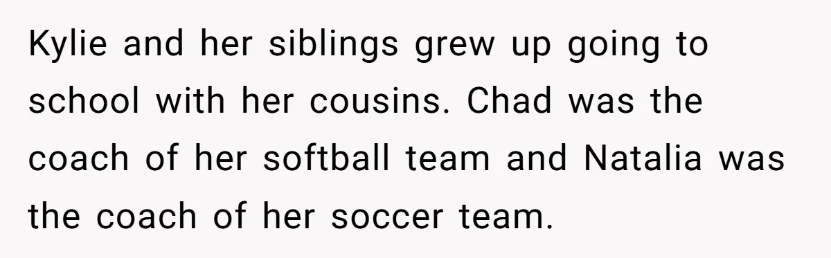 Mom Chooses Between Loyal Daughter And Furious Extended Family Over Secret Relationship Kylie and her siblings grew up going to school with her cousins. Chad was the coach of her softball team and Natalia was the coach of her soccer team.
