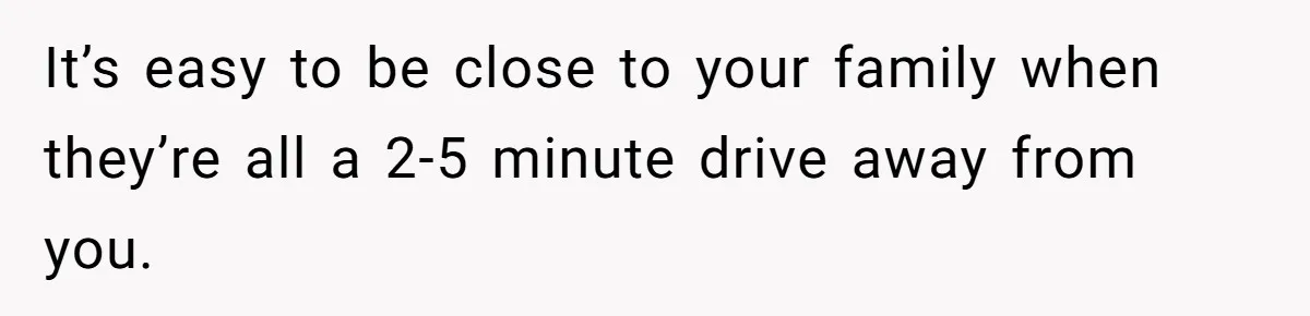 Mom Chooses Between Loyal Daughter And Furious Extended Family Over Secret Relationship It’s easy to be close to your family when they’re all a 2-5 minute drive away from you.