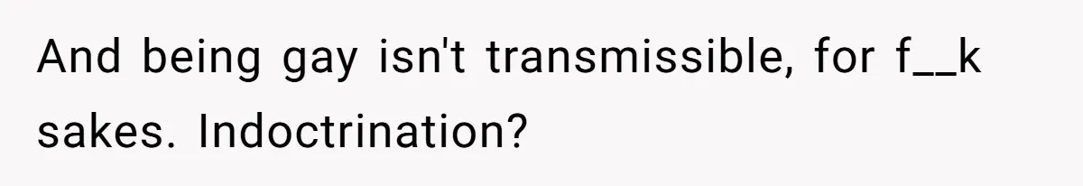 Mom Chooses Between Loyal Daughter And Furious Extended Family Over Secret Relationship And being gay isn't transmissible, for f__k sakes. Indoctrination?