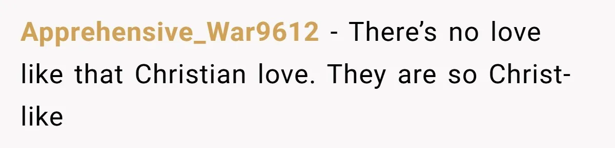 Mom Chooses Between Loyal Daughter And Furious Extended Family Over Secret Relationship Apprehensive_War9612 − There’s no love like that Christian love. They are so Christ-like