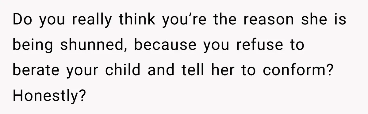 Mom Chooses Between Loyal Daughter And Furious Extended Family Over Secret Relationship Do you really think you’re the reason she is being shunned, because you refuse to berate your child and tell her to conform? Honestly?