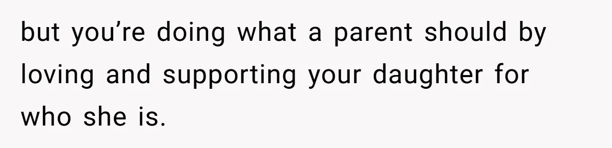 Mom Chooses Between Loyal Daughter And Furious Extended Family Over Secret Relationship but you’re doing what a parent should by loving and supporting your daughter for who she is.
