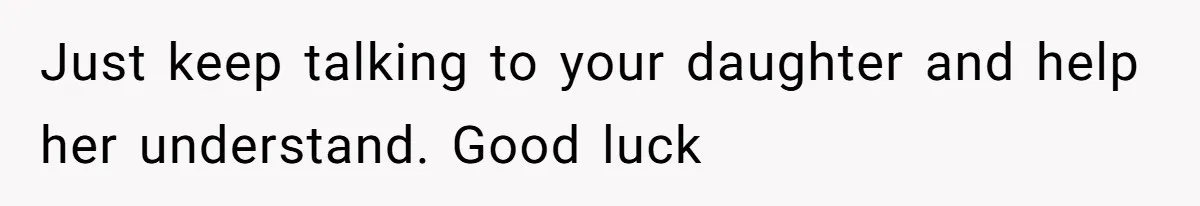 Mom Chooses Between Loyal Daughter And Furious Extended Family Over Secret Relationship Just keep talking to your daughter and help her understand. Good luck