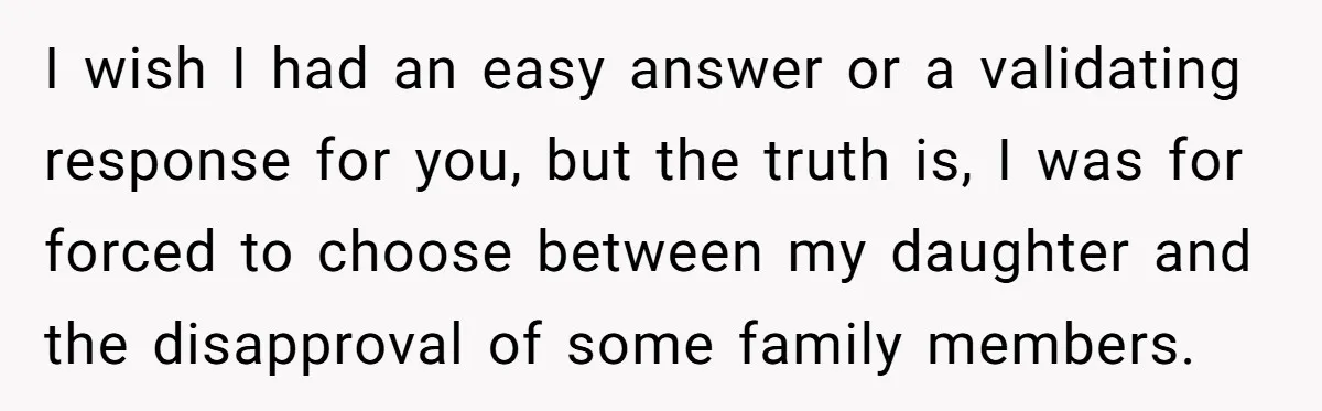 Mom Chooses Between Loyal Daughter And Furious Extended Family Over Secret Relationship I wish I had an easy answer or a validating response for you, but the truth is, I was for forced to choose between my daughter and the disapproval of...