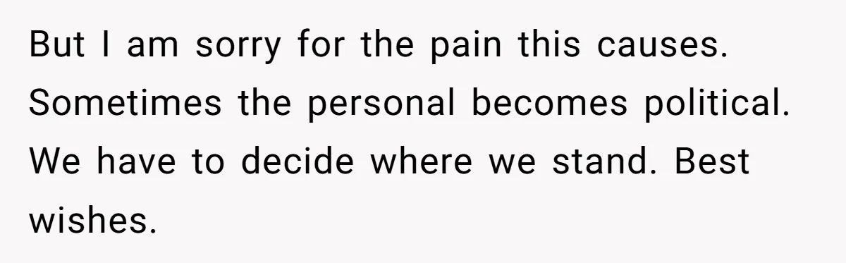 Mom Chooses Between Loyal Daughter And Furious Extended Family Over Secret Relationship But I am sorry for the pain this causes. Sometimes the personal becomes political. We have to decide where we stand. Best wishes.