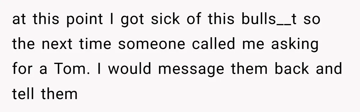 Number Sent Out For Pranks, Man Ends Spam Calls With A Confusing And Disturbing Reply at this point I got sick of this bulls__t so the next time someone called me asking for a Tom. I would message them back and tell them