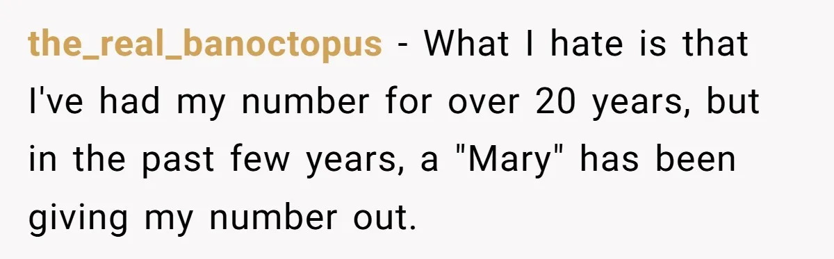 Number Sent Out For Pranks, Man Ends Spam Calls With A Confusing And Disturbing Reply the_real_banoctopus − What I hate is that I've had my number for over 20 years, but in the past few years, a "Mary" has been giving my number out.