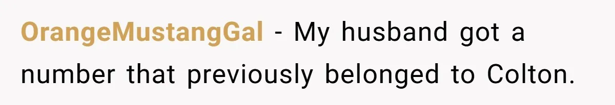 Number Sent Out For Pranks, Man Ends Spam Calls With A Confusing And Disturbing Reply OrangeMustangGal − My husband got a number that previously belonged to Colton.