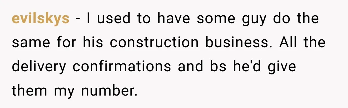 Number Sent Out For Pranks, Man Ends Spam Calls With A Confusing And Disturbing Reply evilskys − I used to have some guy do the same for his construction business. All the delivery confirmations and bs he'd give them my number.