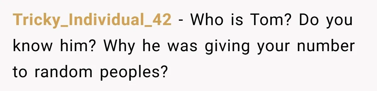 Number Sent Out For Pranks, Man Ends Spam Calls With A Confusing And Disturbing Reply Tricky_Individual_42 − Who is Tom? Do you know him? Why he was giving your number to random peoples?