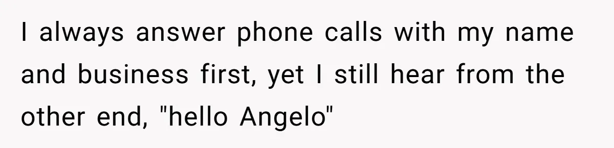 Number Sent Out For Pranks, Man Ends Spam Calls With A Confusing And Disturbing Reply I always answer phone calls with my name and business first, yet I still hear from the other end, "hello Angelo"