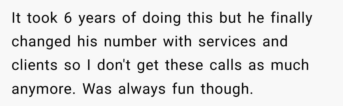 Number Sent Out For Pranks, Man Ends Spam Calls With A Confusing And Disturbing Reply It took 6 years of doing this but he finally changed his number with services and clients so I don't get these calls as much anymore. Was always fun though.