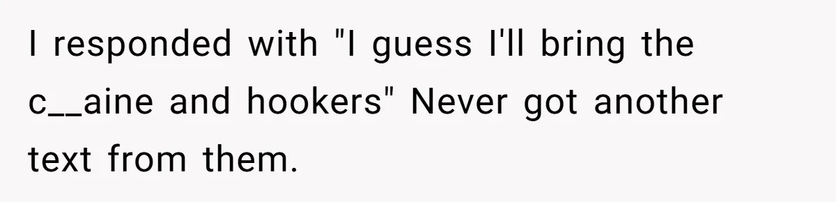 Number Sent Out For Pranks, Man Ends Spam Calls With A Confusing And Disturbing Reply I responded with "I guess I'll bring the c__aine and hookers" Never got another text from them.