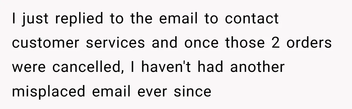 Number Sent Out For Pranks, Man Ends Spam Calls With A Confusing And Disturbing Reply I just replied to the email to contact customer services and once those 2 orders were cancelled, I haven't had another misplaced email ever since