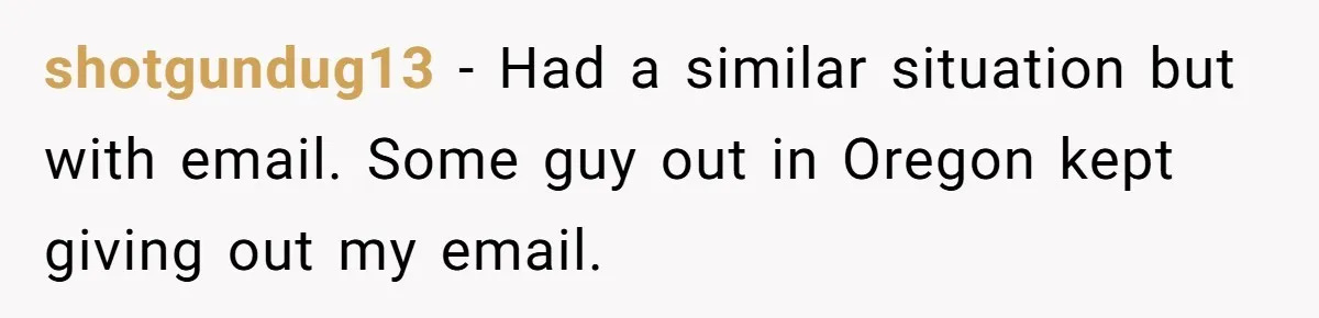 Number Sent Out For Pranks, Man Ends Spam Calls With A Confusing And Disturbing Reply shotgundug13 − Had a similar situation but with email. Some guy out in Oregon kept giving out my email.