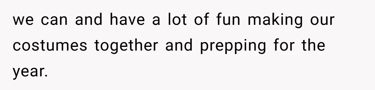 we can and have a lot of fun making our costumes together and prepping for the year.