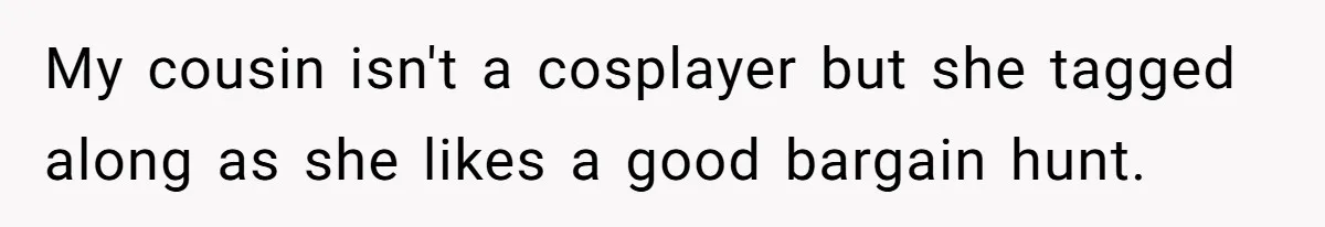 My cousin isn't a cosplayer but she tagged along as she likes a good bargain hunt.