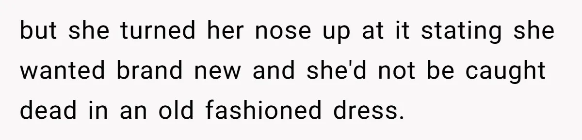 but she turned her nose up at it stating she wanted brand new and she'd not be caught dead in an old fashioned dress.