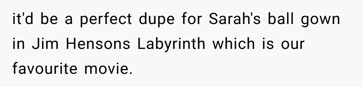 it'd be a perfect dupe for Sarah's ball gown in Jim Hensons Labyrinth which is our favourite movie.