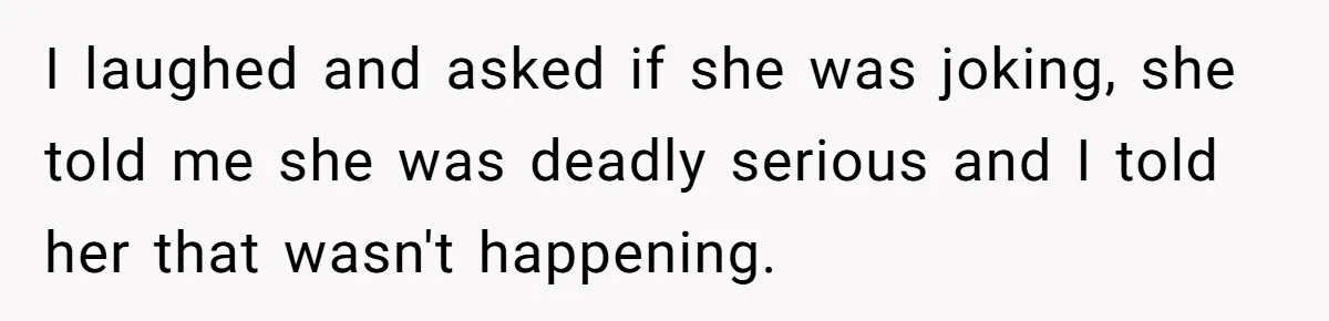I laughed and asked if she was joking, she told me she was deadly serious and I told her that wasn't happening.
